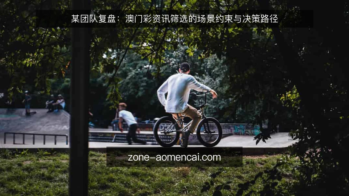 某团队复盘:澳门彩资讯筛选的场景约束与决策路径
