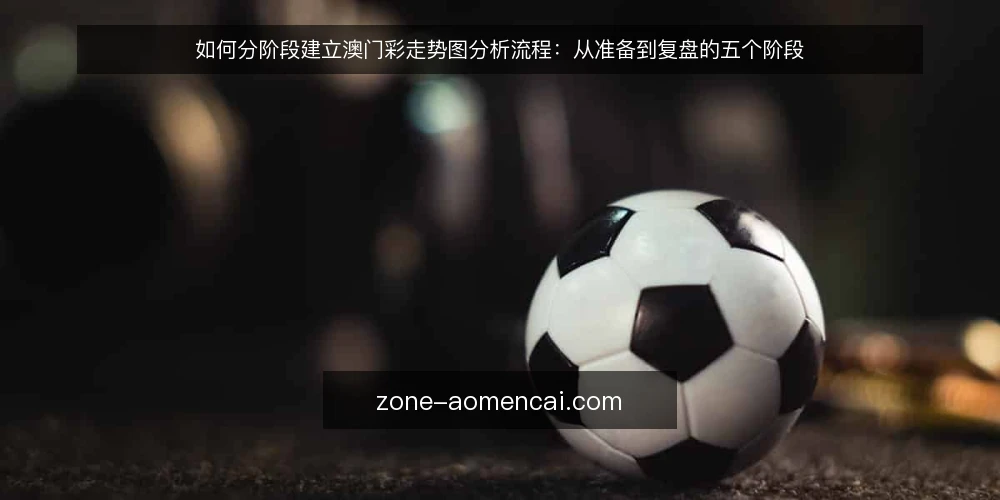 如何分阶段建立澳门彩走势图分析流程:从准备到复盘的五个阶段 — 准备阶段:明确分析边界与工具 配图